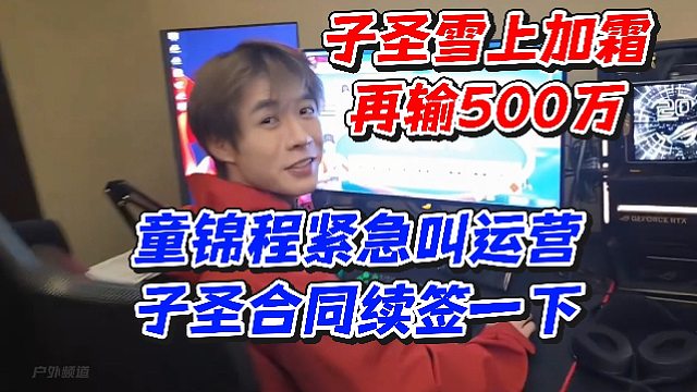 子圣雪上加霜再输500万！童锦程紧急叫运营子圣合同续签一下