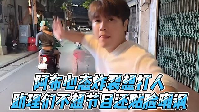 阿布心态炸裂想打人，助理们不想节目还贴脸嘲讽