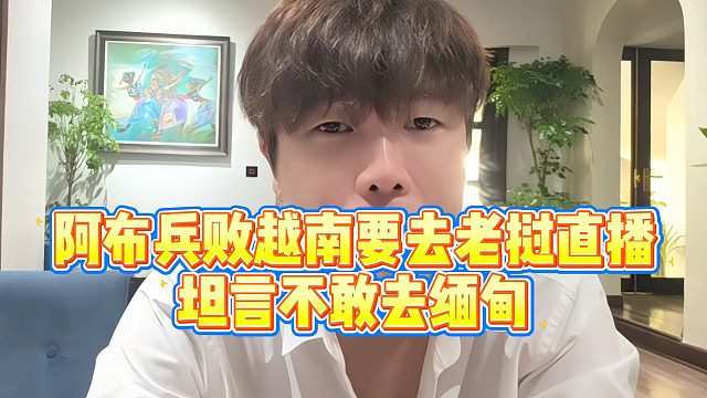 【集梦阿布】阿布兵败越南要去老挝直播？坦言不敢去缅甸