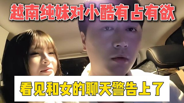 越南纯妹对小酷有占有欲，看见和女的聊天警告上了