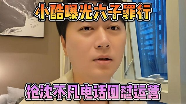 小酷曝光六子罪行，抢沈不凡电话回怼运营