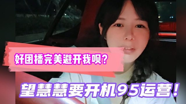 好团播完美避开我呗？望慧慧要开机95运营！