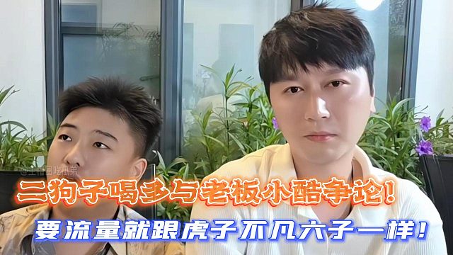 二狗子喝多与老板小酷争论！要流量就跟虎子不凡六子一样！