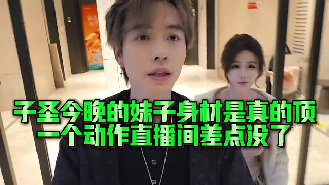 子圣今晚的妹子身材是真的顶，一个动作直播间差点没了