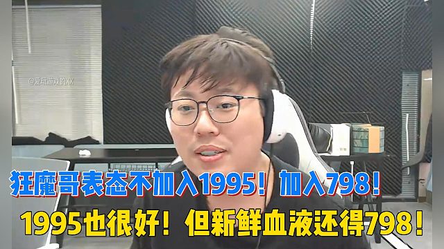 狂魔哥表态不加入1995！加入798！1995也很好！但新鲜血液还得798！