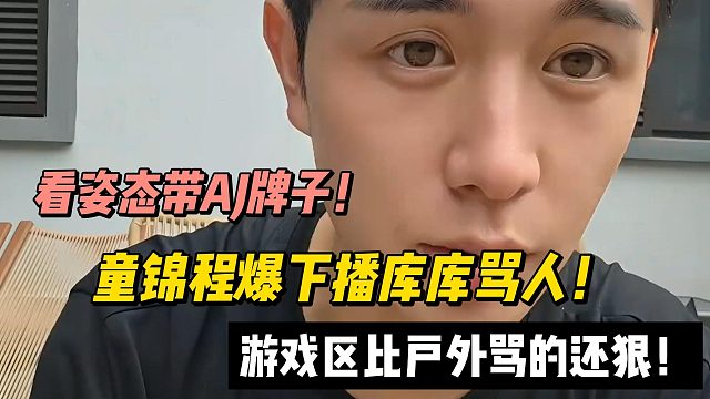 看姿态带AJ牌子！童锦程爆下播库库骂人！游戏区比户外骂的还狠！