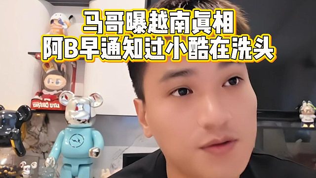 马哥曝越南真相，阿B早通知过小酷在洗头