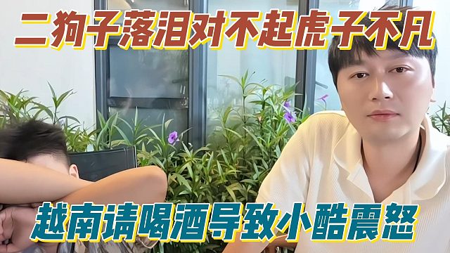 二狗子落泪对不起虎子不凡，越南请喝酒导致小酷震怒
