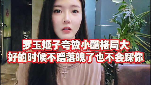 【罗玉姬子】罗玉姬子夸赞小酷格局大，好的时候不蹭，落魄了也不会踩你
