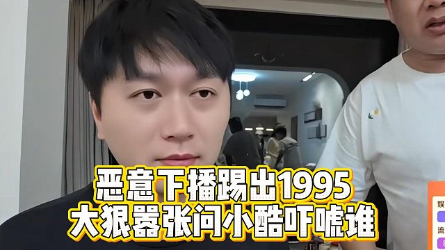 恶意下播踢出1995，大狠嚣张问小酷吓唬谁