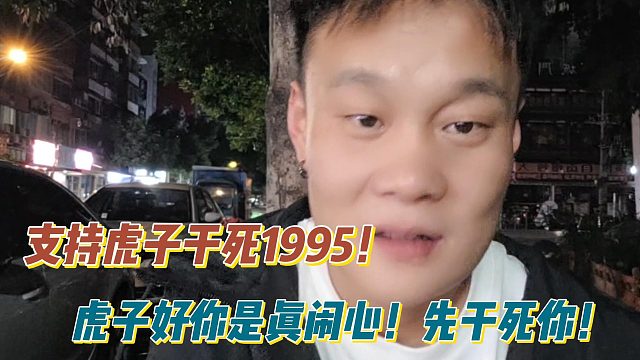 支持虎子干1995！虎子好你是真闹心！先干你！