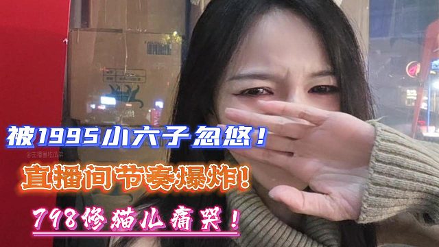 被1995小六子忽悠！直播间节奏爆炸！798修猫儿痛哭！