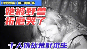 荒野独居第三季07 -求生62天,她被野兽折磨哭了