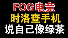 【Fog电竞】时洛查余邃手机，自己说自己像绿茶