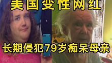 【金鱼】美国一变性网红，长期侵犯自己患有老年痴呆的母亲。