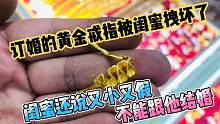闺蜜把新娘的订婚黄金戒指拽坏还说又小又假，劝新娘别跟他结婚了