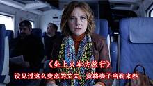 最恐怖的婚姻关系，妻子被丈夫当狗养，年度惊悚片《坐火车旅行》