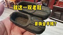 女子拿一双家传老鞋，说材质坚固很稀有，想妄很高要换金手镯！