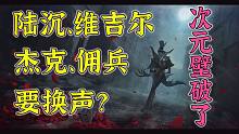 李元韬翻车，杰克、佣兵、陆沉、维吉尔等角色要换声，次元壁被打破了！