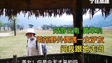 穷游云南黄草坝，在荒郊野外偶遇一女驴友，还问我跟她走吗