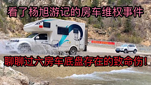 看了杨旭游记的房车维权事件，聊聊过六房车底盘存在的致命伤！