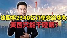 法国态度大转变，将2340亿订单交给华为，美国只能干瞪眼？