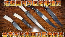 国内刀匠的手工刀就比不过美国刀匠？这个视频会颠覆你的偏见——国内手工锻造刀赏评