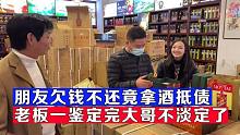 朋友欠钱不还拿茅台抵债，美女一鉴定完，大哥瞬间不淡定了