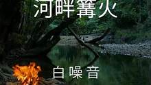 【白噪音】河畔篝火——舒服白噪音氛围声，森林中一条缓缓流淌的河流旁边燃烧着噼啪作响的篝火，伴随着优美