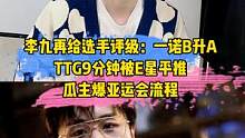 李九再给选手评级:一诺B升A，TTG9分钟被E星平推，瓜主爆亚运会流程#李九#一诺#ttg#e星#亚