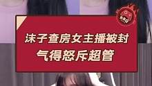 沫子查房女主播被封 气得怒斥超管