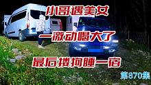 常年住房车小哥遇美女千里奔袭而来，一高兴喝大了最后搂狗睡一宿