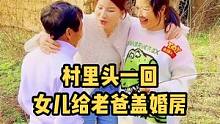 村民围观！女儿给74岁老爸盖婚房，老爸看过了世界，最想念的还是田园生活，你在破瓦房中养大我，我还你梦