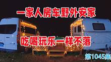 不买房不租房一家人房车野外安家，吃烧烤打麻将，吃喝玩乐一样不落