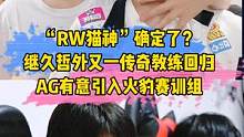 “RW猫神”确定了？继久哲外又一传奇教练回归，AG有意引入火豹赛训组#RW猫神 #久哲#ag#火豹 