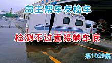 岛主帮车友检车，检测不过直接躺车底，拖挂房车检车全过程曝光