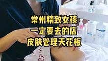 常州精致女孩必去的一家店，这里简直就是常州皮肤管理的天花板。#皮肤管理 #让我们一起变美 #深层毛孔
