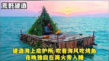 在海中木筏上建造庇护所，深夜点燃一堆篝火，一个人听着海浪入睡#野外生存#荒野建造#野外生活#户外#庇