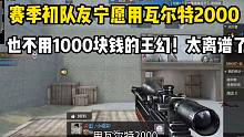 赛季初队友宁愿用瓦尔特2000，也不用1000块钱的王幻！太离谱了！