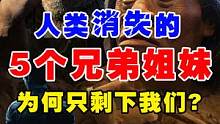 人类消失的5个兄弟姐妹，10万年到如今，为何只剩下我们 #历史故事 #远古人类 #进化论 #野史 #