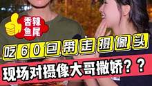 吃60包带走摄像头？？现场对摄像大哥撒娇？？