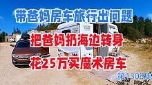 带爸妈房车旅行出问题，把爸妈扔海边转身就花25万买魔术房车