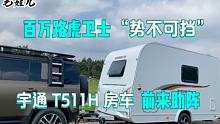 百万路虎卫士，势不可挡，玩转硬派越野，宇通T511H公路拖挂房车