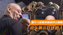 奇人！国外大叔能把眼球挤出眼眶18.2毫米，街头展示吓坏路人