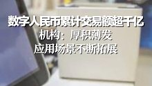 数字人民币累计交易额超千亿，机构：厚积薄发，应用场景不断拓展