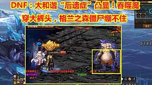 DNF：大和谐“后遗症”凸显！吞噬魔穿大裤头，格兰之森僵尸绷不住