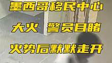 画面曝光！墨西哥移民中心大火，警员目睹火势后默默走开