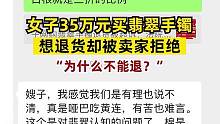 女子35万元买翡翠手镯
想退货却被卖家拒绝
“为什么不能退？”