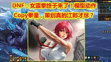 DNF：女蓝拳终于来了！模型动作Copy拳皇，策划真的江郎才尽？