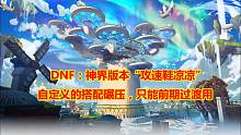 DNF：神界版本“攻速鞋凉凉”！自定义的搭配碾压，只能前期过渡用